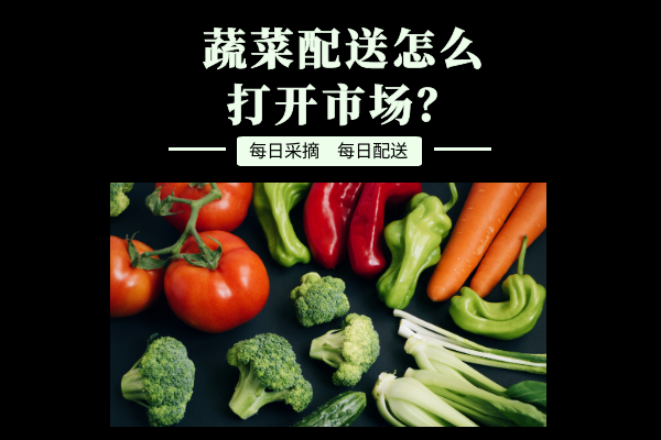 蔬菜配送怎么打开市场？