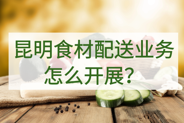 昆明食材配送业务怎么开展？