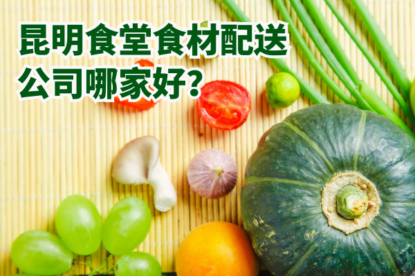 昆明食堂食材配送公司哪家好？