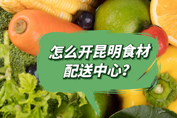 怎么开昆明食材配送中心？