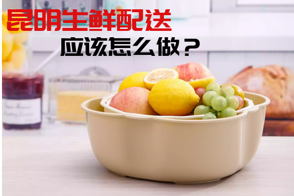 昆明生鲜配送应该怎么做？