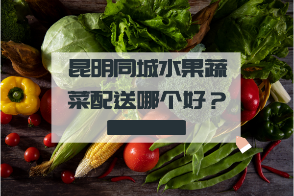 昆明同城水果蔬菜配送哪个好？