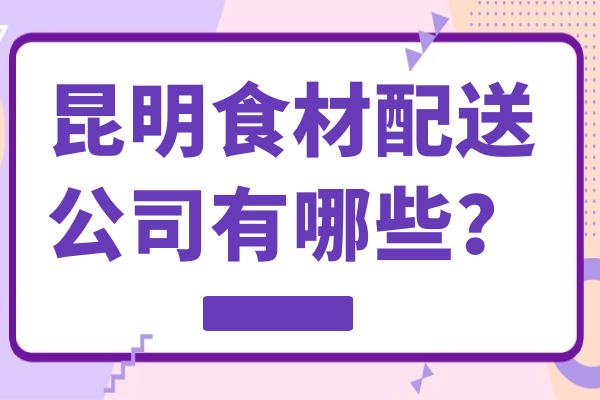 昆明食材配送公司有哪些？