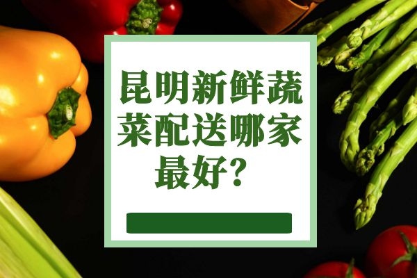 昆明新鲜蔬菜配送哪家最好？