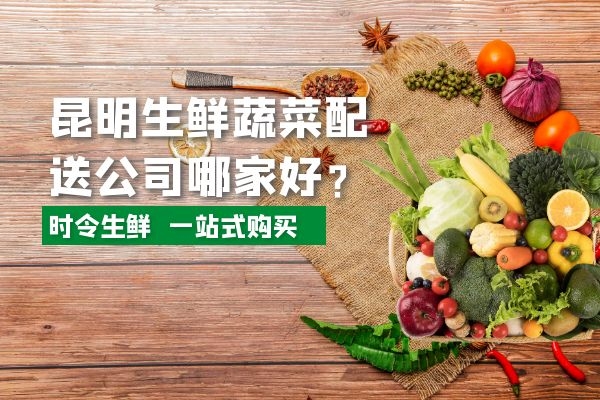 昆明生鲜蔬菜配送公司哪家好？