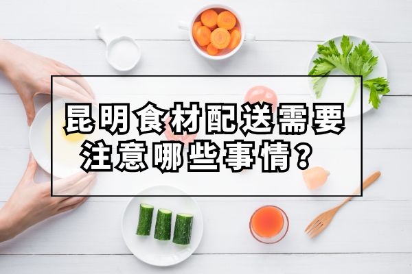 昆明食材配送需要注意哪些事情？