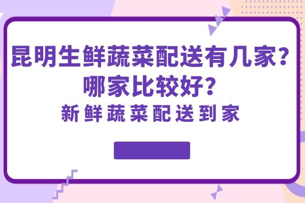 昆明生鲜蔬菜配送有几家？哪家比较好？