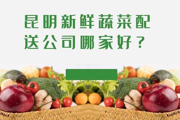 昆明新鲜蔬菜配送公司哪家好？