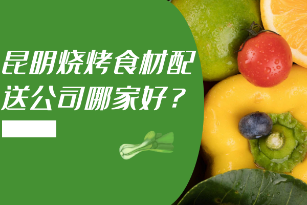 昆明烧烤食材配送公司哪家好？