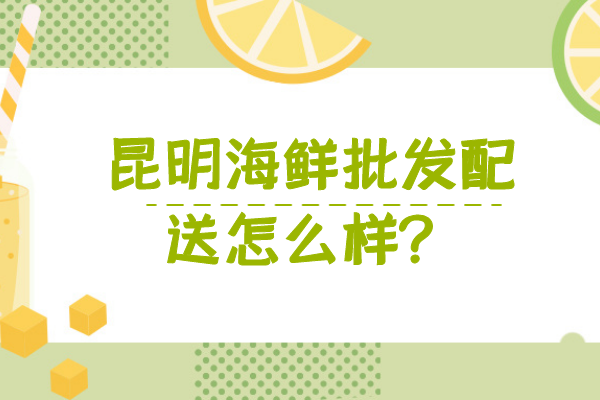 昆明海鲜批发配送怎么样？