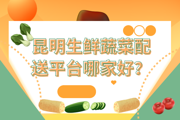 昆明生鲜蔬菜配送平台哪家好？