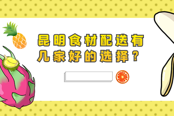 昆明食材配送有几家好的选择？