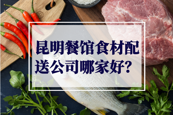 昆明餐馆食材配送公司哪家好？