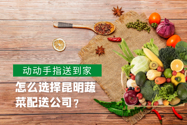 怎么选择昆明蔬菜配送公司？