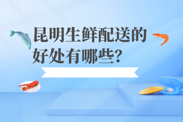 昆明生鲜配送的好处有哪些？