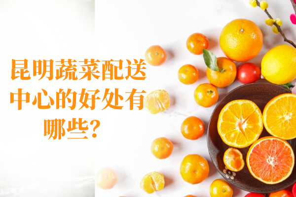 昆明蔬菜配送中心的好处有哪些？