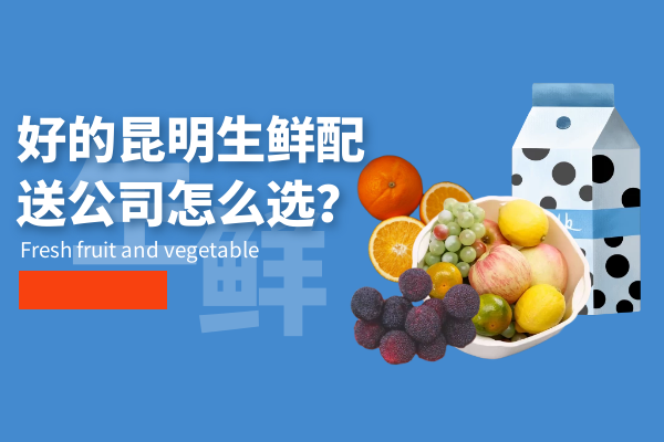 好的昆明生鲜配送公司怎么选？