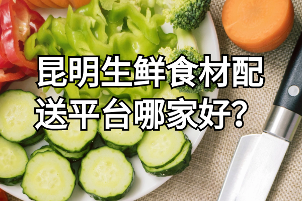 昆明生鲜食材配送平台哪家好？