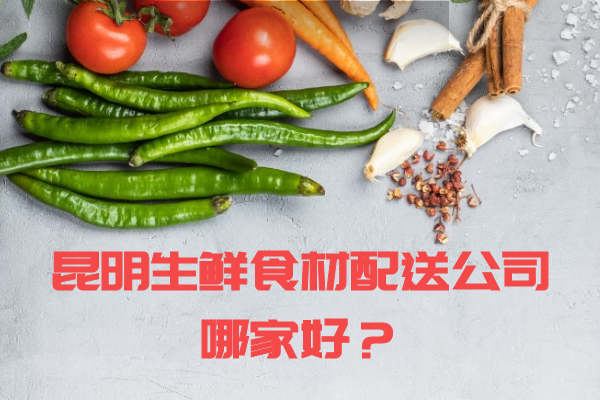 昆明生鲜食材配送公司哪家好？