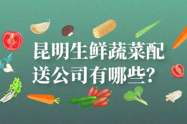 昆明生鲜蔬菜配送公司有哪些？